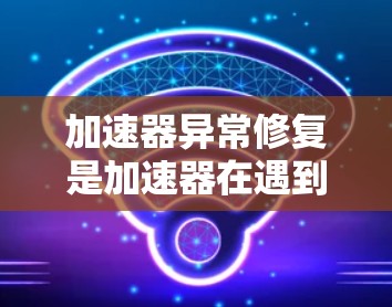 加速器异常修复是加速器在遇到意外情况时自动处理和恢复的功能。以下是逐步解释和总结