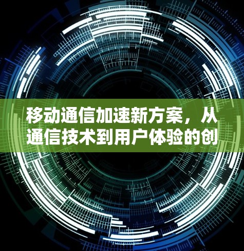 移动通信加速新方案，从通信技术到用户体验的创新