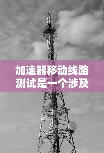 加速器移动线路测试是一个涉及多个技术领域的复杂过程，旨在优化车辆性能并支持自动驾驶和智能驾驶。以下是关于该技术的详细解释