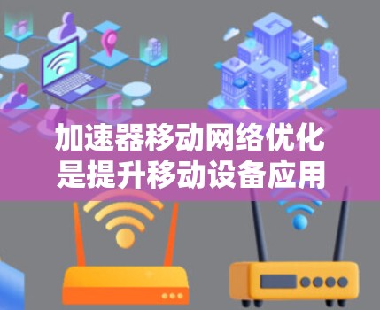 加速器移动网络优化是提升移动设备应用性能的关键步骤，涉及多线程优化、内存管理以及选择合适的网络环境。以下是详细的步骤指南