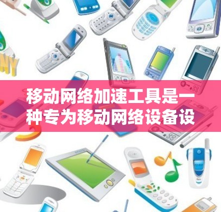 移动网络加速工具是一种专为移动网络设备设计的软件,旨在提升网络性能,尤其是对4G和5G网络的连接速度和延迟进行优化。以下是对这种工具的详细分析 移动网络加速工具是一种专为移动网络设备设计的软件,旨在提升网络性能,尤其是对4G和5G网络的连接速度和延迟进行优化。以下是对这种工具的详细分析