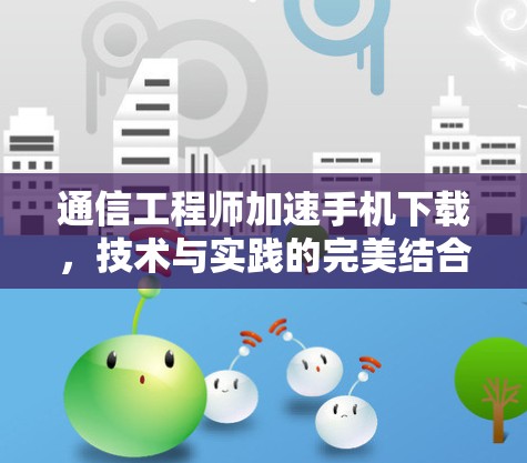 通信工程师加速手机下载，技术与实践的完美结合