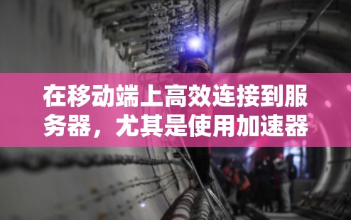 在移动端上高效连接到服务器，尤其是使用加速器，可以简化服务器配置，提高用户体验。以下是详细的步骤和考虑因素