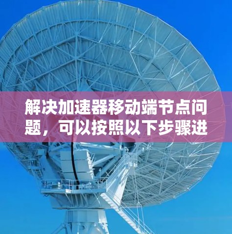 解决加速器移动端节点问题，可以按照以下步骤进行