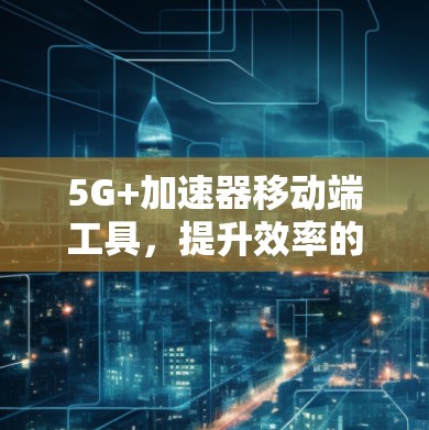 5G+加速器移动端工具，提升效率的智能解决方案