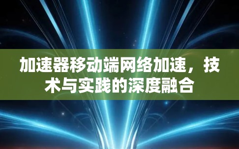 加速器移动端网络加速，技术与实践的深度融合