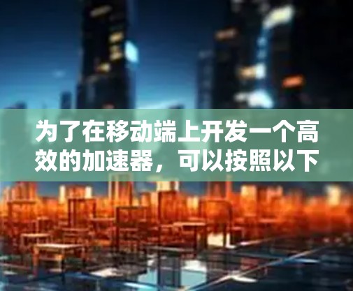 为了在移动端上开发一个高效的加速器,可以按照以下步骤进行设计和优化 为了在移动端上开发一个高效的加速器,可以按照以下步骤进行设计和优化