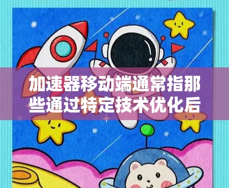 加速器移动端通常指那些通过特定技术优化后，能够有效提升数据处理和网络连接速度的设备或应用。它可能包括加速器软件、硬件或结合两者的技术组合