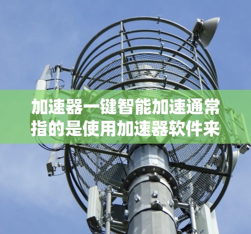 加速器一键智能加速通常指的是使用加速器软件来提升手机性能的一种方式。加速器软件可以帮助你将手机的资源（如存储、系统、应用程序等）进行优化，从而提升手机的整体性能