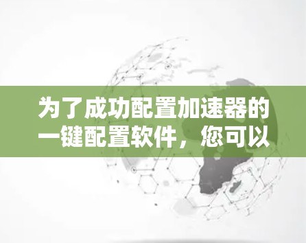 为了成功配置加速器的一键配置软件,您可以按照以下步骤操作 为了成功配置加速器的一键配置软件,您可以按照以下步骤操作