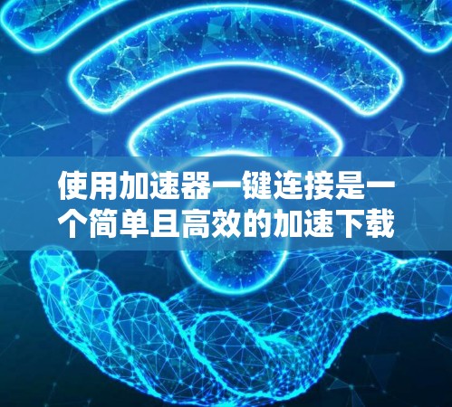 使用加速器一键连接是一个简单且高效的加速下载的方法，可以帮助你更快地下载想要的文件。以下是一步步的指南，帮助你顺利使用加速器一键连接