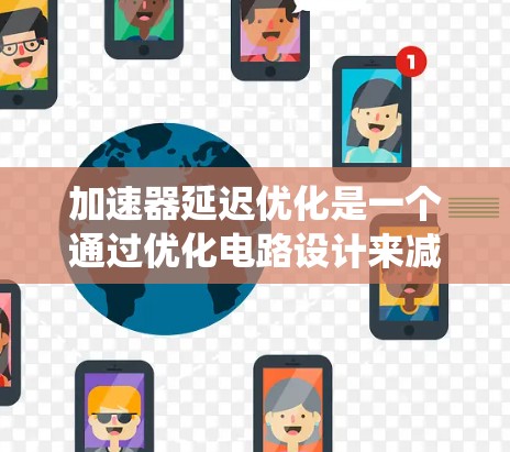加速器延迟优化是一个通过优化电路设计来减少延迟并提高系统性能的过程。以下是对该主题的总结和详细解释