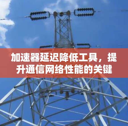 加速器延迟降低工具，提升通信网络性能的关键工具