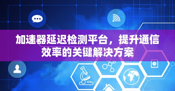 加速器延迟检测平台,提升通信效率的关键解决方案 加速器延迟检测平台,提升通信效率的关键解决方案