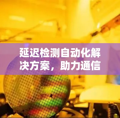 延迟检测自动化解决方案，助力通信系统高效运行