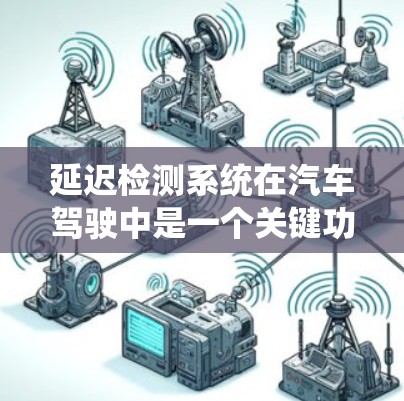 延迟检测系统在汽车驾驶中是一个关键功能，旨在确保在高速公路上不发生碰撞，提高驾驶安全性和效率。以下是关于延迟检测系统的主要信息
