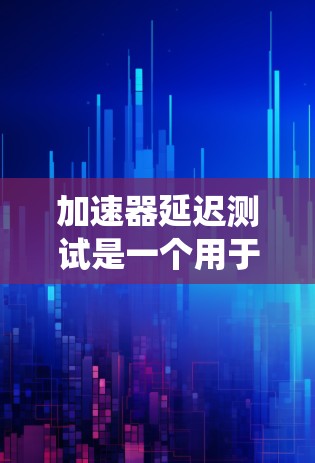 加速器延迟测试是一个用于评估计算机系统在特定硬件加速器上的性能表现，通常在游戏或视频播放时使用。测试结果可以帮助确定系统是否能够高效利用加速器，从而优化硬件配置或系统性能
