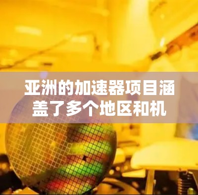 亚洲的加速器项目涵盖了多个地区和机构，这些项目在多个领域具有重要贡献，以下是对这些项目及其作用的总结