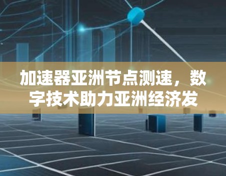 加速器亚洲节点测速，数字技术助力亚洲经济发展