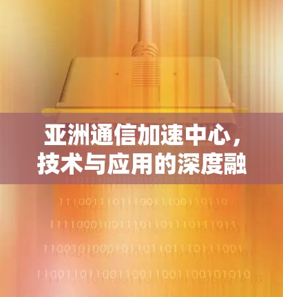 亚洲通信加速中心，技术与应用的深度融合