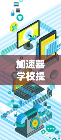 加速器学校提供了一系列网络加速器工具，帮助用户高效访问互联网。以下是一个有条理的总结，帮助你更好地使用这些工具