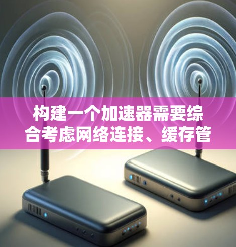 构建一个加速器需要综合考虑网络连接、缓存管理和软件配置。以下是一步步的指南