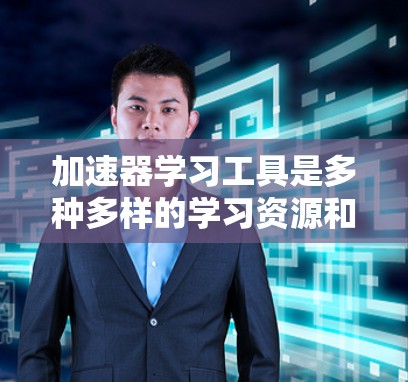 加速器学习工具是多种多样的学习资源和工具，旨在帮助学生更快地掌握知识，提高学习效率。以下是对这些工具的详细分类和应用说明
