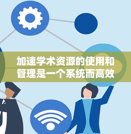 加速学术资源的使用和管理是一个系统而高效的流程，可以通过以下步骤进行