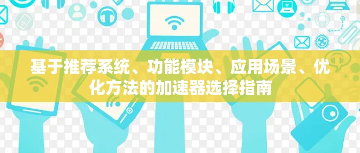 基于推荐系统、功能模块、应用场景、优化方法的加速器选择指南