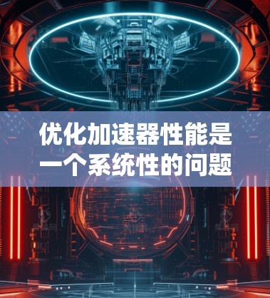 优化加速器性能是一个系统性的问题，需要综合考虑硬件架构、数据交换效率、数据寄存优化等多个方面。以下是一个结构化的优化指南，帮助你逐步提升加速器性能