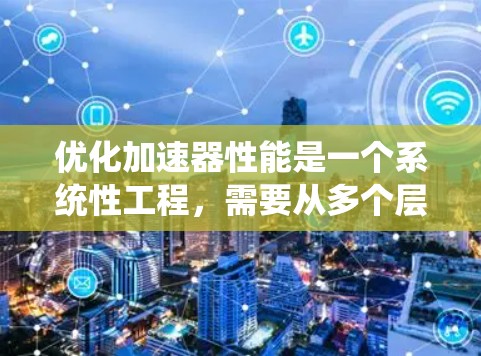 优化加速器性能是一个系统性工程，需要从多个层面进行优化。以下是一步步的具体实施方法