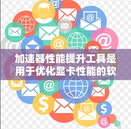 加速器性能提升工具是用于优化显卡性能的软件，帮助提升图形处理和游戏运行时的效率。以下是详细的分析和建议