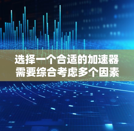 选择一个合适的加速器需要综合考虑多个因素，以下是一个详细的指南，帮助你做出明智的选择