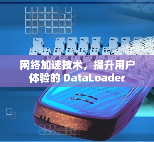 网络加速技术，提升用户体验的 DataLoader