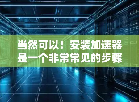 当然可以！安装加速器是一个非常常见的步骤，特别是对于新手来说。下面是安装加速器的常见步骤
