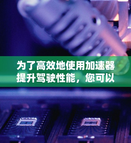 为了高效地使用加速器提升驾驶性能,您可以按照以下步骤进行系统学习和实践 为了高效地使用加速器提升驾驶性能,您可以按照以下步骤进行系统学习和实践