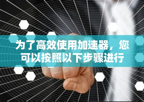 为了高效使用加速器，您可以按照以下步骤进行