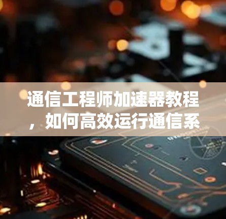 通信工程师加速器教程，如何高效运行通信系统