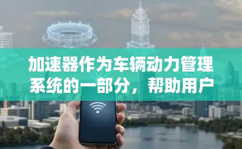 加速器作为车辆动力管理系统的一部分,帮助用户优化车辆行驶效率,提高油费成本。以下是一个有序的指南,帮助新手有效使用加速器 加速器作为车辆动力管理系统的一部分,帮助用户优化车辆行驶效率,提高油费成本。以下是一个有序的指南,帮助新手有效使用加速器