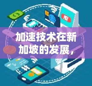 加速技术在新加坡的发展，节点突破与创新