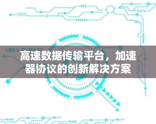 高速数据传输平台，加速器协议的创新解决方案
