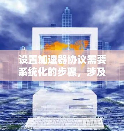 设置加速器协议需要系统化的步骤,涉及安装工具、配置版本、手动调整头文件等。以下是详细的步骤指南 设置加速器协议需要系统化的步骤,涉及安装工具、配置版本、手动调整头文件等。以下是详细的步骤指南