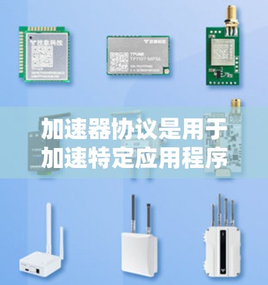 加速器协议是用于加速特定应用程序在不同设备上的功能，以提升性能和兼容性。根据不同的协议，加速器的特点和应用场景有所不同。以下是详细分析