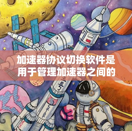 加速器协议切换软件是用于管理加速器之间的协议连接，以提高加速器的兼容性和用户体验。以下是对加速器协议切换软件的详细指南