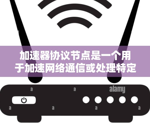 加速器协议节点是一个用于加速网络通信或处理特定请求的协议节点。以下是对加速器协议节点的详细分析