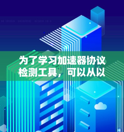 为了学习加速器协议检测工具，可以从以下几个方面进行探索和学习
