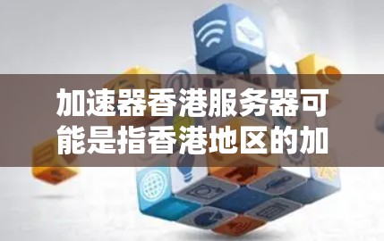 加速器香港服务器可能是指香港地区的加速服务器或加速器服务的服务器。香港作为中国的特别行政区，拥有自己的网络基础设施，可能在某些情况下需要使用特定的加速服务器来提升网络性能。以下是一些可能的解释和信息