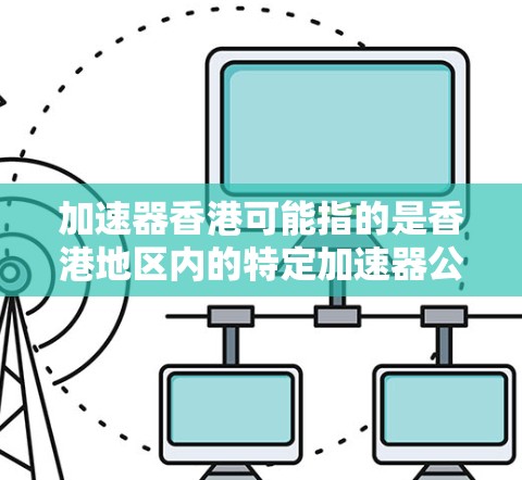 加速器香港可能指的是香港地区内的特定加速器公司或产品。以下是一些可能的解释和含义 加速器香港可能指的是香港地区内的特定加速器公司或产品。以下是一些可能的解释和含义