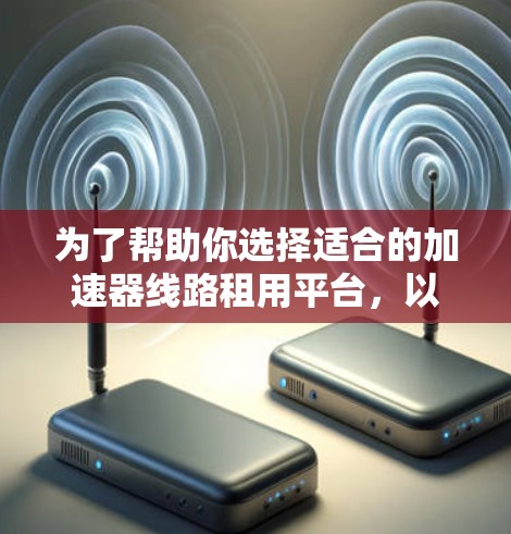 为了帮助你选择适合的加速器线路租用平台，以下是一些关键点和建议