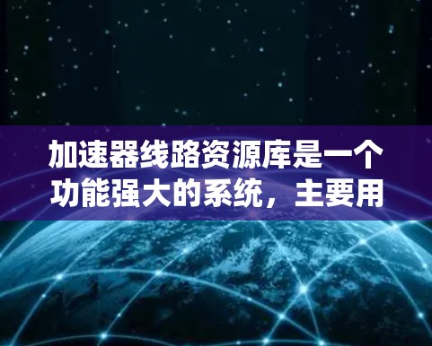 加速器线路资源库是一个功能强大的系统，主要用于电力系统和通信网络中的线路维护和管理。以下是对该数据库的详细介绍